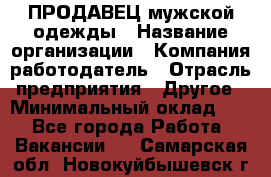 ПРОДАВЕЦ мужской одежды › Название организации ­ Компания-работодатель › Отрасль предприятия ­ Другое › Минимальный оклад ­ 1 - Все города Работа » Вакансии   . Самарская обл.,Новокуйбышевск г.